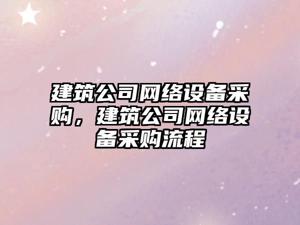建筑公司網(wǎng)絡(luò )設備采購，建筑公司網(wǎng)絡(luò )設備采購流程