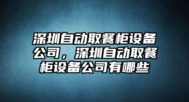 深圳自動(dòng)取餐柜設備公司，深圳自動(dòng)取餐柜設備公司有哪些