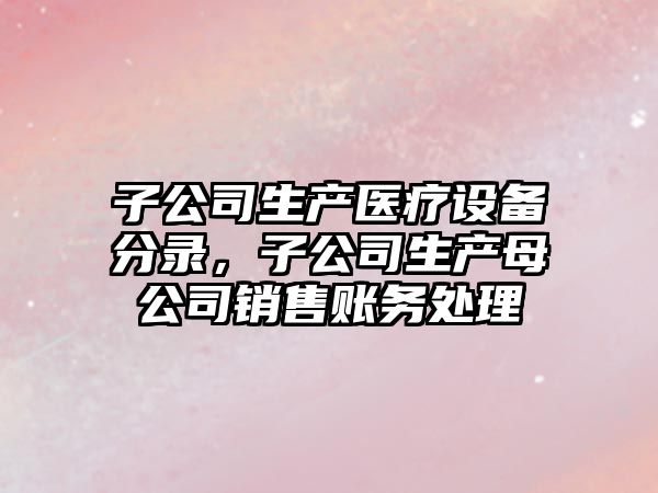 子公司生產(chǎn)醫療設備分錄，子公司生產(chǎn)母公司銷(xiāo)售賬務(wù)處理