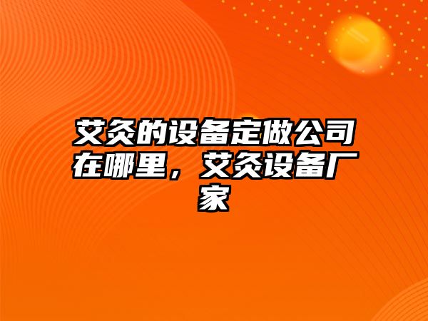 艾灸的設備定做公司在哪里，艾灸設備廠(chǎng)家