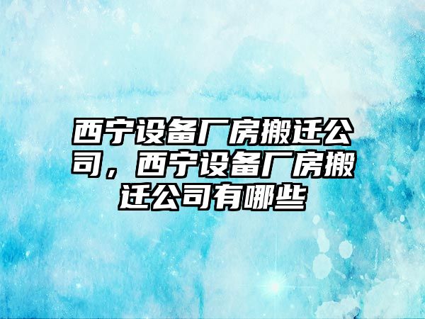 西寧設備廠(chǎng)房搬遷公司，西寧設備廠(chǎng)房搬遷公司有哪些