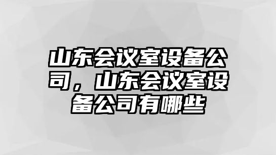 山東會(huì )議室設備公司，山東會(huì )議室設備公司有哪些