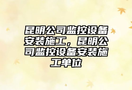 昆明公司監控設備安裝施工，昆明公司監控設備安裝施工單位