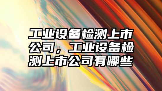 工業(yè)設備檢測上市公司，工業(yè)設備檢測上市公司有哪些