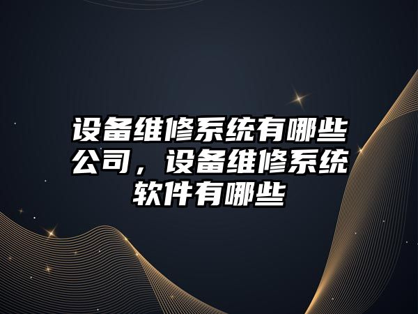 設備維修系統有哪些公司，設備維修系統軟件有哪些