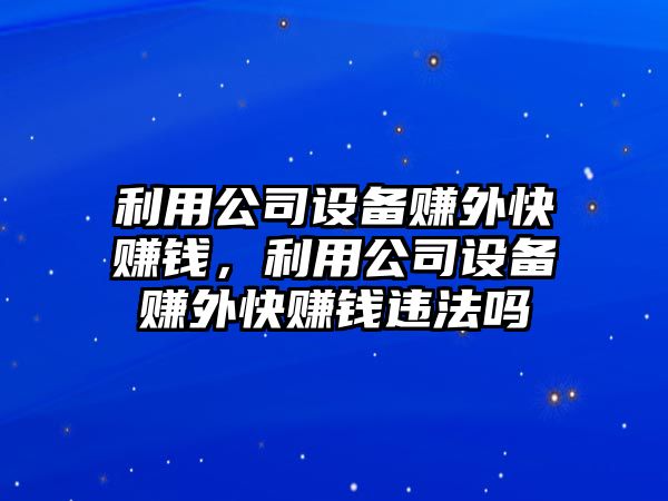 利用公司設備賺外快賺錢(qián)，利用公司設備賺外快賺錢(qián)違法嗎