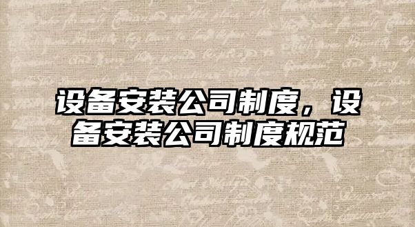 設備安裝公司制度，設備安裝公司制度規范
