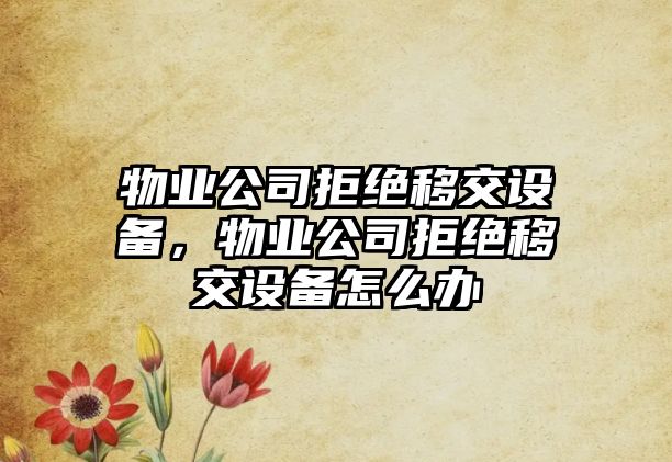 物業(yè)公司拒絕移交設備，物業(yè)公司拒絕移交設備怎么辦