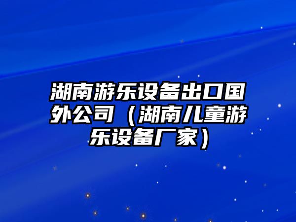湖南游樂(lè )設備出口國外公司（湖南兒童游樂(lè )設備廠(chǎng)家）