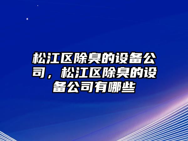松江區除臭的設備公司，松江區除臭的設備公司有哪些