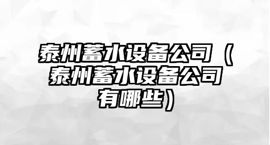泰州蓄水設備公司（泰州蓄水設備公司有哪些）