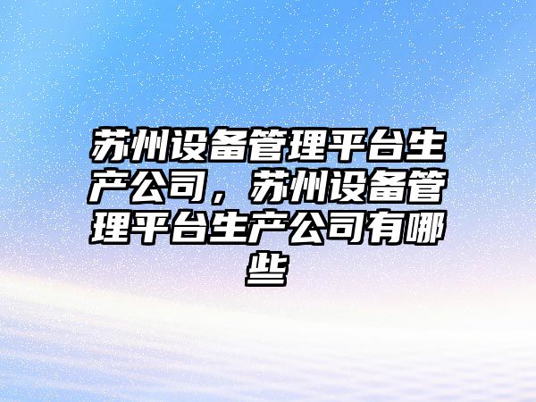 蘇州設備管理平臺生產(chǎn)公司，蘇州設備管理平臺生產(chǎn)公司有哪些