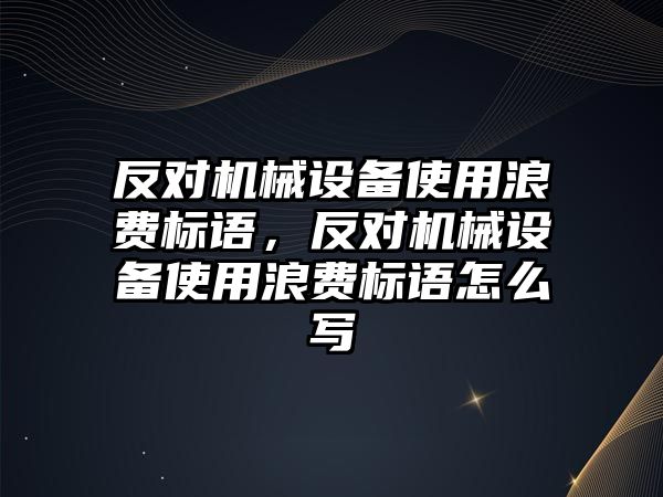反對機械設備使用浪費標語(yǔ)，反對機械設備使用浪費標語(yǔ)怎么寫(xiě)