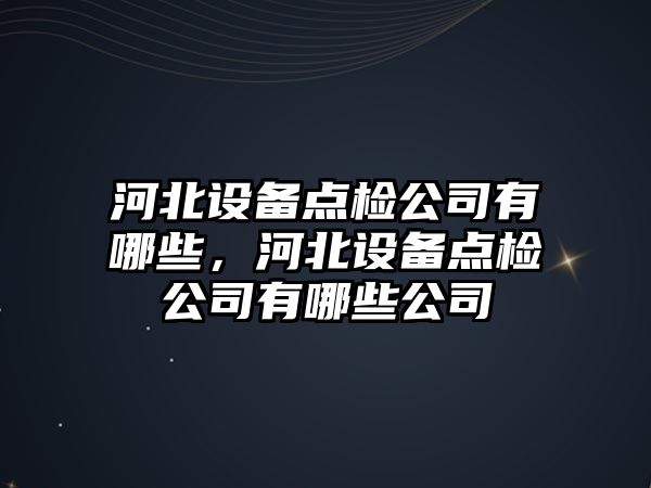 河北設備點(diǎn)檢公司有哪些，河北設備點(diǎn)檢公司有哪些公司