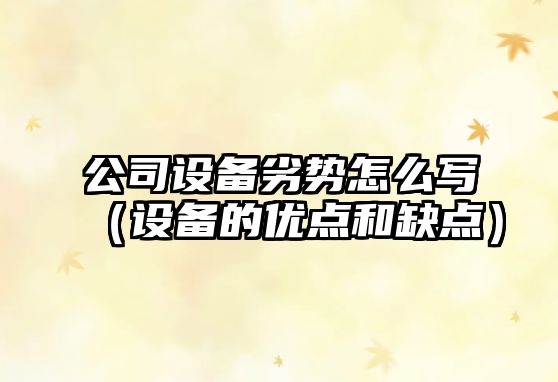 公司設備劣勢怎么寫(xiě)（設備的優(yōu)點(diǎn)和缺點(diǎn)）
