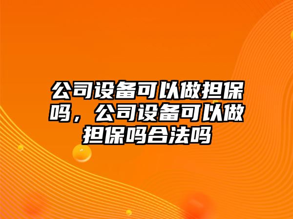 公司設備可以做擔保嗎，公司設備可以做擔保嗎合法嗎