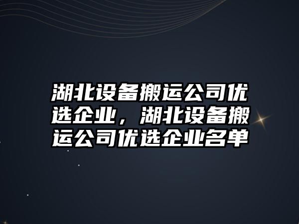 湖北設備搬運公司優(yōu)選企業(yè)，湖北設備搬運公司優(yōu)選企業(yè)名單