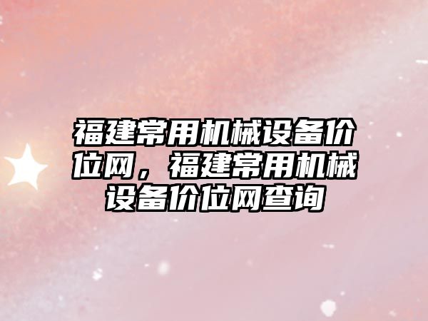 福建常用機械設備價(jià)位網(wǎng)，福建常用機械設備價(jià)位網(wǎng)查詢(xún)