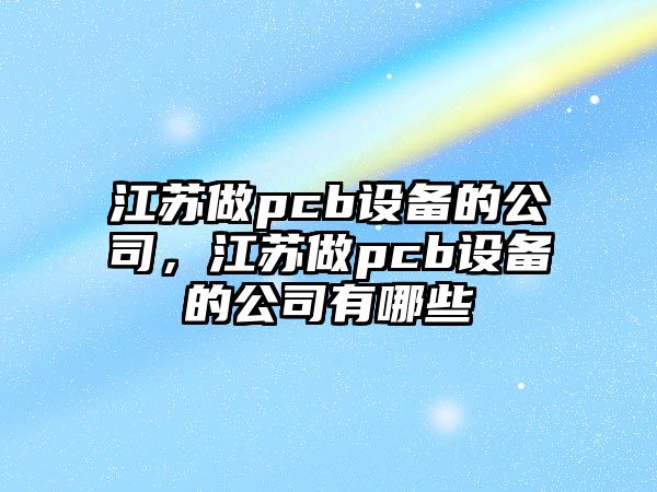 江蘇做pcb設備的公司，江蘇做pcb設備的公司有哪些