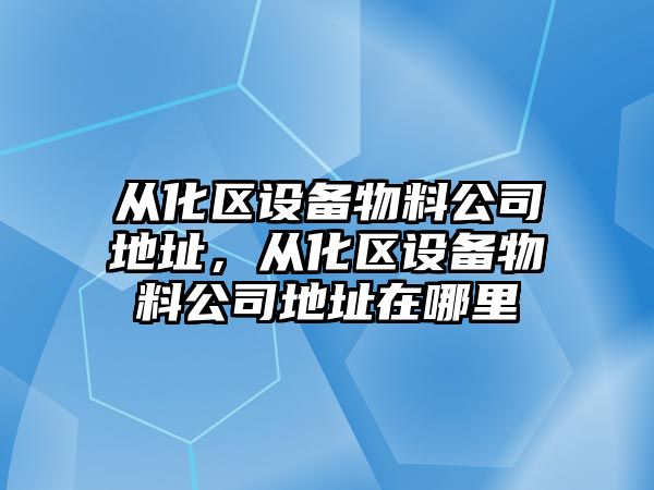 從化區設備物料公司地址，從化區設備物料公司地址在哪里