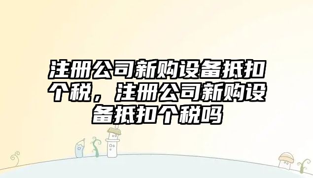 注冊公司新購設備抵扣個(gè)稅，注冊公司新購設備抵扣個(gè)稅嗎