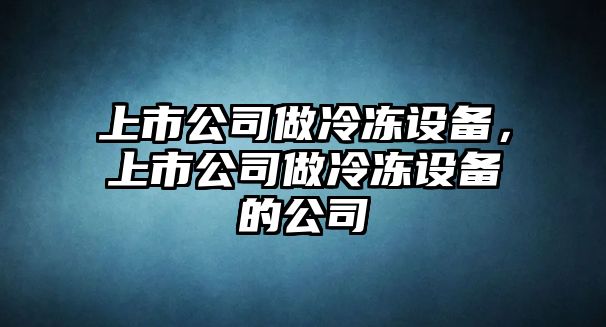 上市公司做冷凍設備，上市公司做冷凍設備的公司