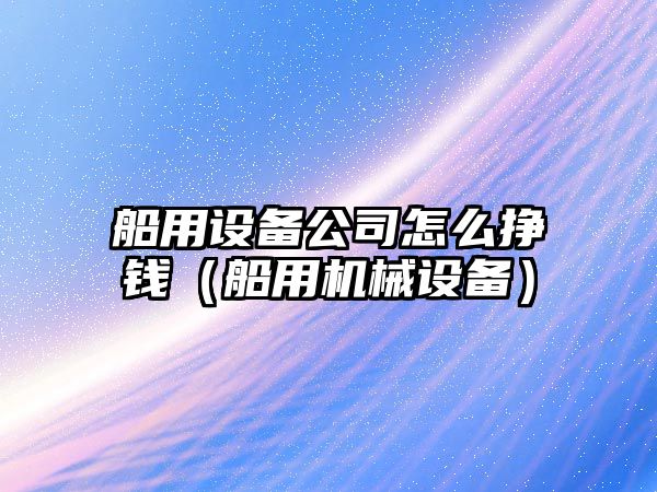 船用設備公司怎么掙錢(qián)（船用機械設備）
