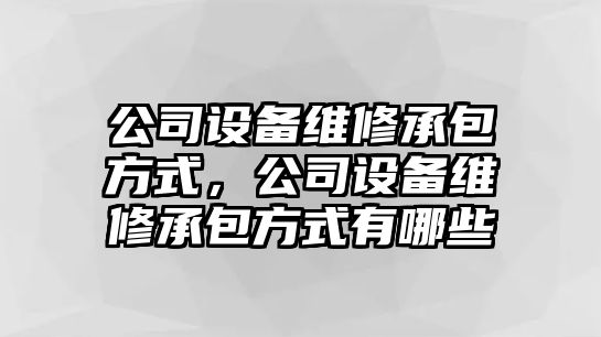 公司設備維修承包方式，公司設備維修承包方式有哪些
