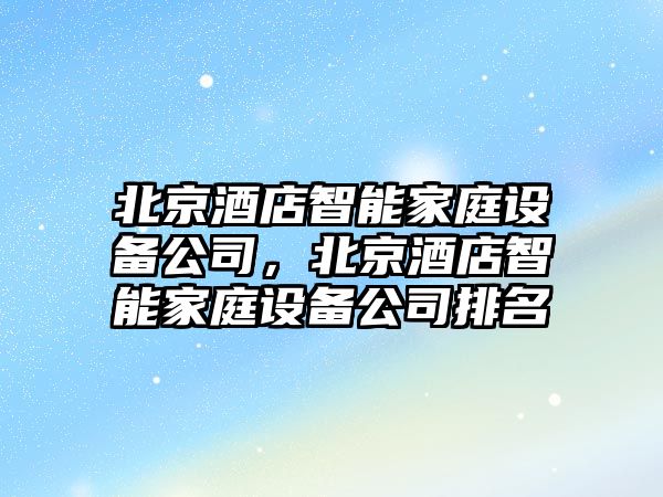北京酒店智能家庭設備公司，北京酒店智能家庭設備公司排名