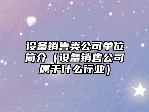 設備銷(xiāo)售類(lèi)公司單位簡(jiǎn)介（設備銷(xiāo)售公司屬于什么行業(yè)）