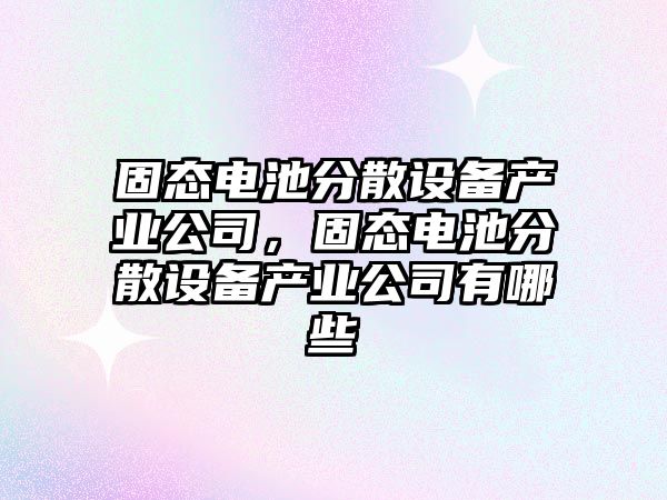 固態(tài)電池分散設備產(chǎn)業(yè)公司，固態(tài)電池分散設備產(chǎn)業(yè)公司有哪些