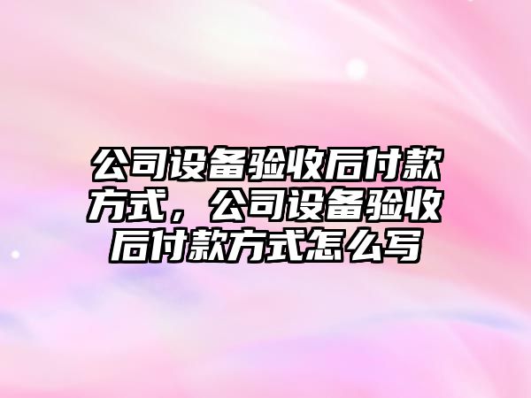 公司設備驗收后付款方式，公司設備驗收后付款方式怎么寫(xiě)