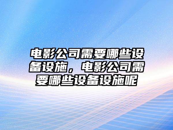 電影公司需要哪些設備設施，電影公司需要哪些設備設施呢