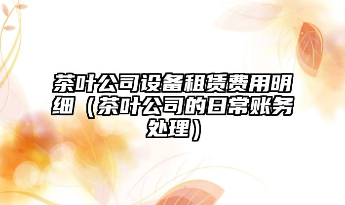 茶葉公司設備租賃費用明細（茶葉公司的日常賬務(wù)處理）