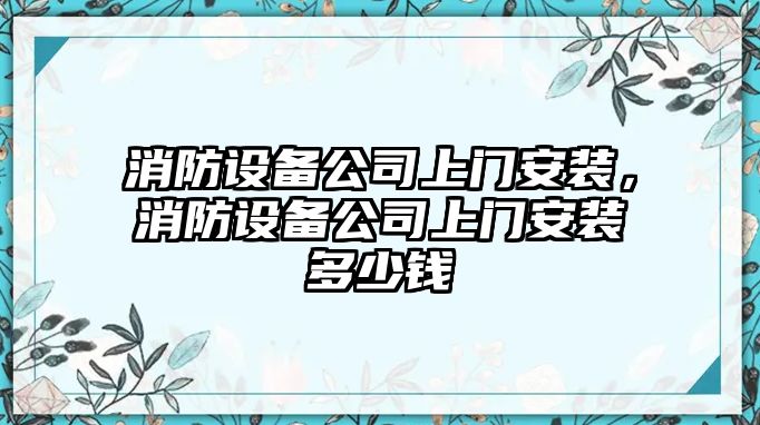 消防設備公司上門(mén)安裝，消防設備公司上門(mén)安裝多少錢(qián)