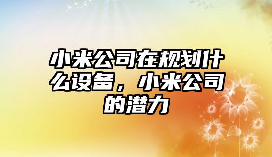 小米公司在規劃什么設備，小米公司的潛力