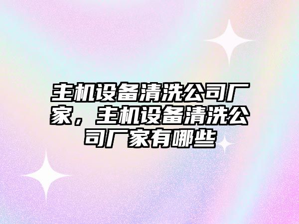 主機設備清洗公司廠(chǎng)家，主機設備清洗公司廠(chǎng)家有哪些
