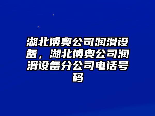 湖北博奧公司潤滑設備，湖北博奧公司潤滑設備分公司電話(huà)號碼
