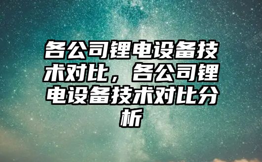 各公司鋰電設備技術(shù)對比，各公司鋰電設備技術(shù)對比分析