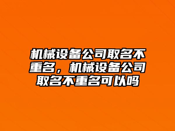 機械設備公司取名不重名，機械設備公司取名不重名可以嗎