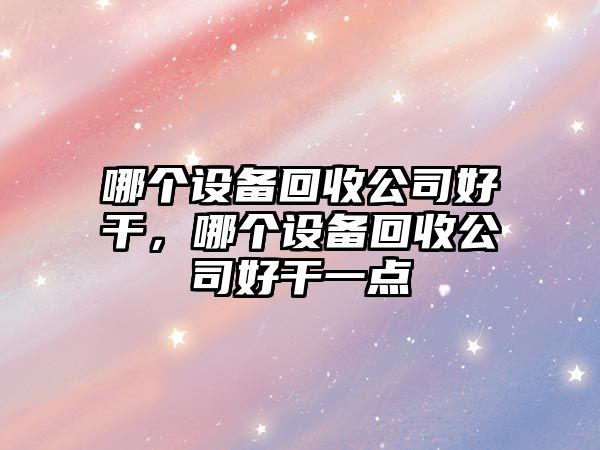 哪個(gè)設備回收公司好干，哪個(gè)設備回收公司好干一點(diǎn)