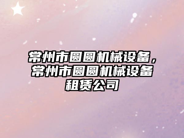 常州市圓圓機械設備，常州市圓圓機械設備租賃公司