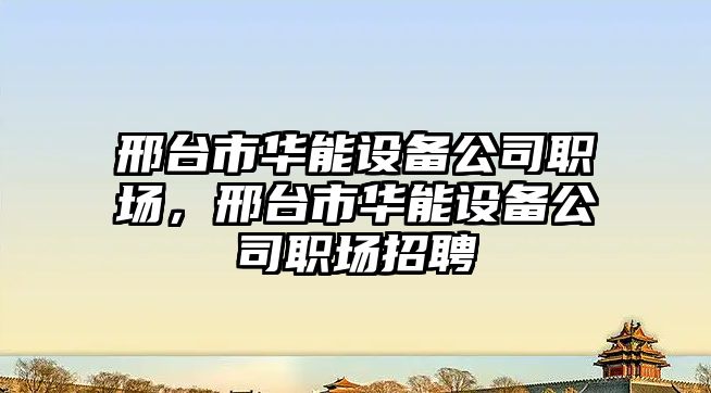 邢臺市華能設備公司職場(chǎng)，邢臺市華能設備公司職場(chǎng)招聘