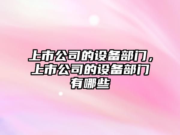 上市公司的設備部門(mén)，上市公司的設備部門(mén)有哪些