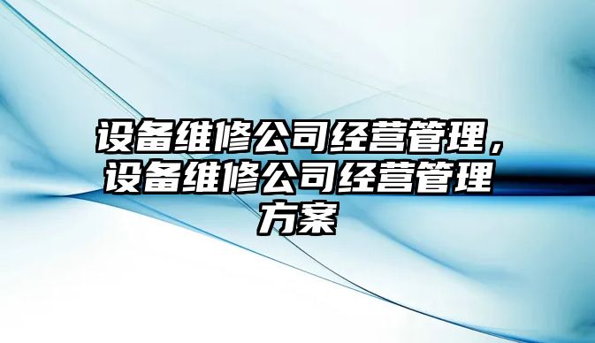 設備維修公司經(jīng)營(yíng)管理，設備維修公司經(jīng)營(yíng)管理方案