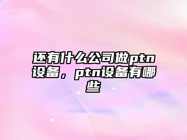 還有什么公司做ptn設備，ptn設備有哪些