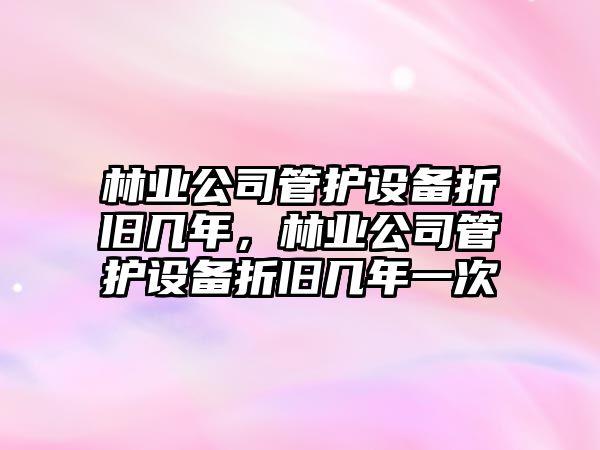 林業(yè)公司管護設備折舊幾年，林業(yè)公司管護設備折舊幾年一次
