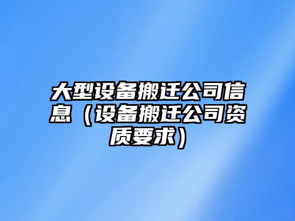 大型設備搬遷公司信息（設備搬遷公司資質(zhì)要求）