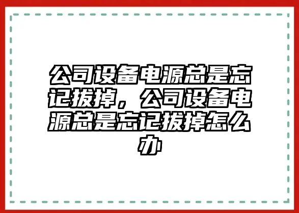 公司設備電源總是忘記拔掉，公司設備電源總是忘記拔掉怎么辦