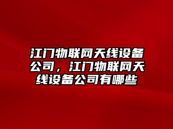 江門(mén)物聯(lián)網(wǎng)天線(xiàn)設備公司，江門(mén)物聯(lián)網(wǎng)天線(xiàn)設備公司有哪些